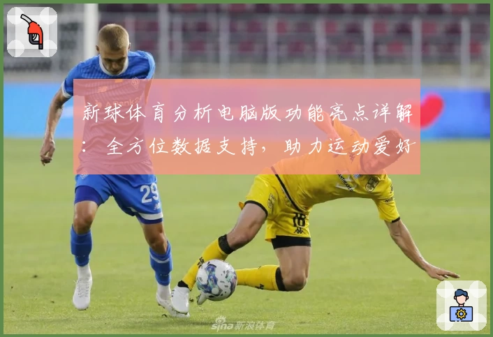 新球体育分析电脑版功能亮点详解：全方位数据支持，助力运动爱好者掌握赛场动态