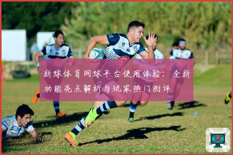 新球体育网球平台使用体验：全新功能亮点解析与玩家热门测评