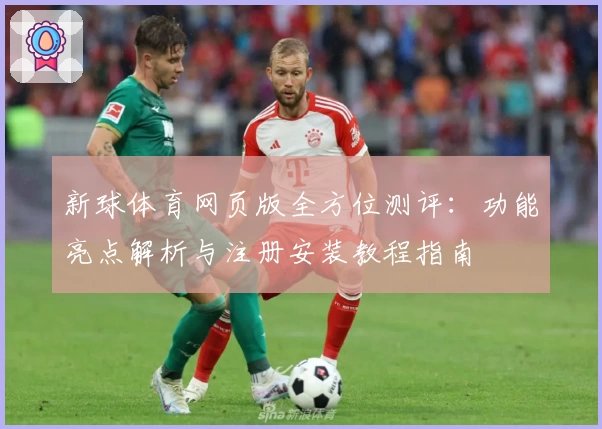 新球体育网页版全方位测评：功能亮点解析与注册安装教程指南