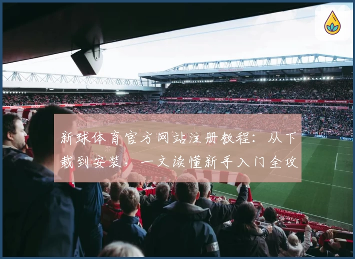 新球体育官方网站注册教程：从下载到安装，一文读懂新手入门全攻略