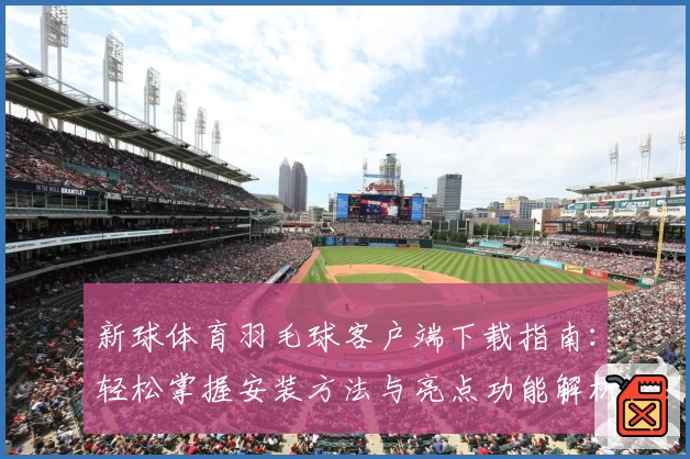 新球体育羽毛球客户端下载指南：轻松掌握安装方法与亮点功能解析