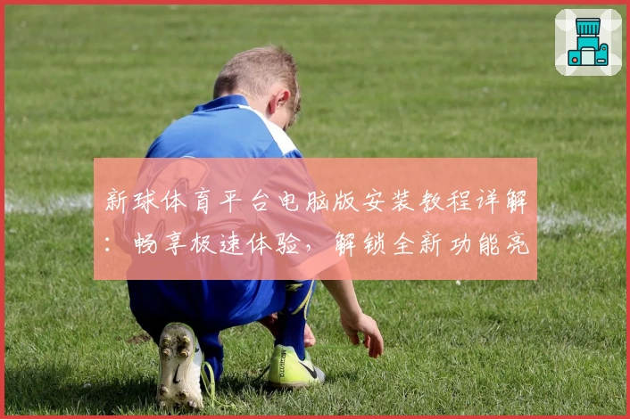 新球体育平台电脑版安装教程详解:畅享极速体验,解锁全新功能亮点