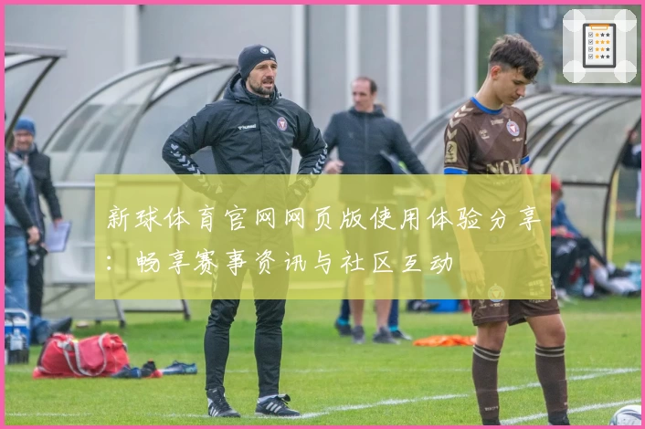 新球体育官网网页版使用体验分享：畅享赛事资讯与社区互动