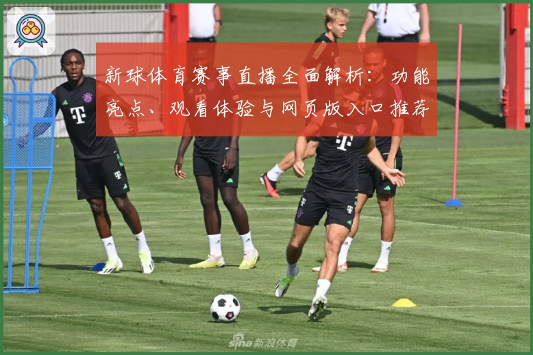 新球体育赛事直播全面解析：功能亮点、观看体验与网页版入口推荐