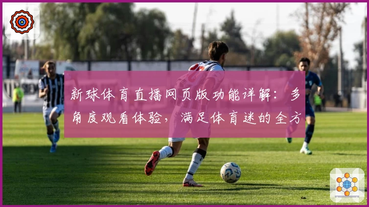 新球体育直播网页版功能详解:多角度观看体验,满足体育迷的全方位需求