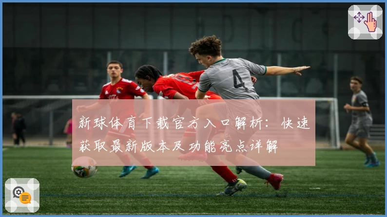 新球体育下载官方入口解析:快速获取最新版本及功能亮点详解