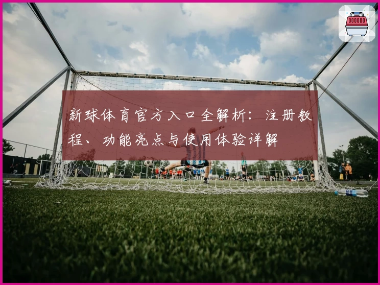 新球体育官方入口全解析：注册教程、功能亮点与使用体验详解