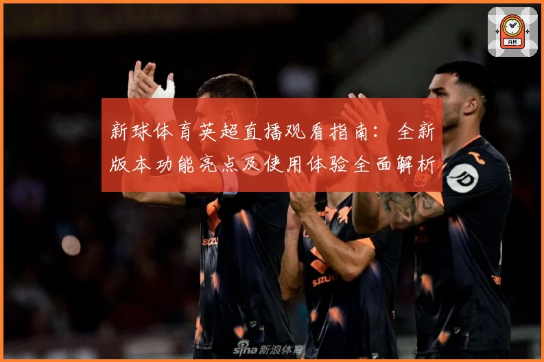 新球体育英超直播观看指南：全新版本功能亮点及使用体验全面解析