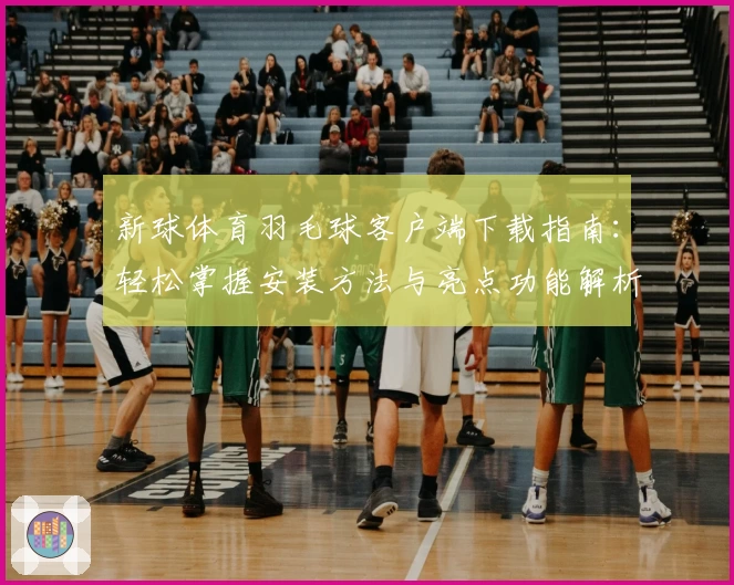 新球体育羽毛球客户端下载指南：轻松掌握安装方法与亮点功能解析