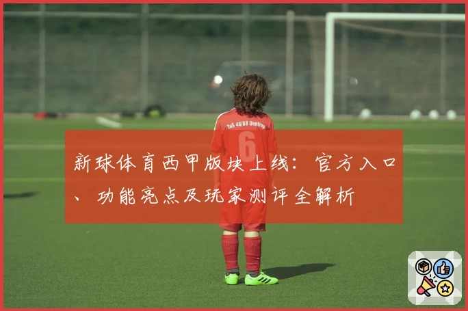 新球体育西甲版块上线：官方入口、功能亮点及玩家测评全解析