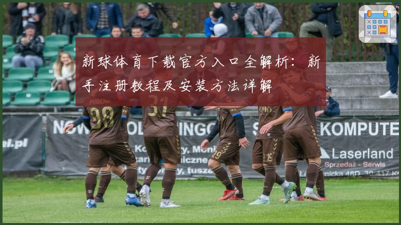 新球体育下载官方入口全解析：新手注册教程及安装方法详解