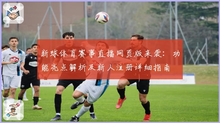 新球体育赛事直播网页版来袭：功能亮点解析及新人注册详细指南