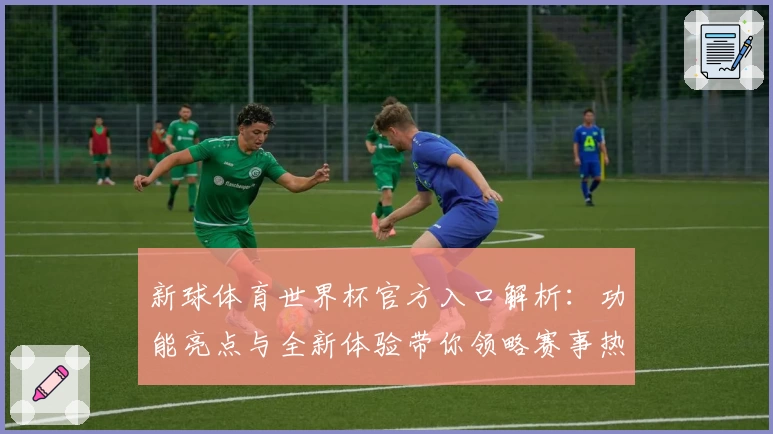 新球体育世界杯官方入口解析：功能亮点与全新体验带你领略赛事热潮