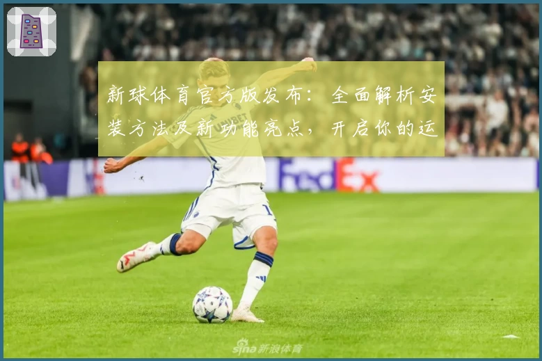 新球体育官方版发布：全面解析安装方法及新功能亮点，开启你的运动娱乐之旅