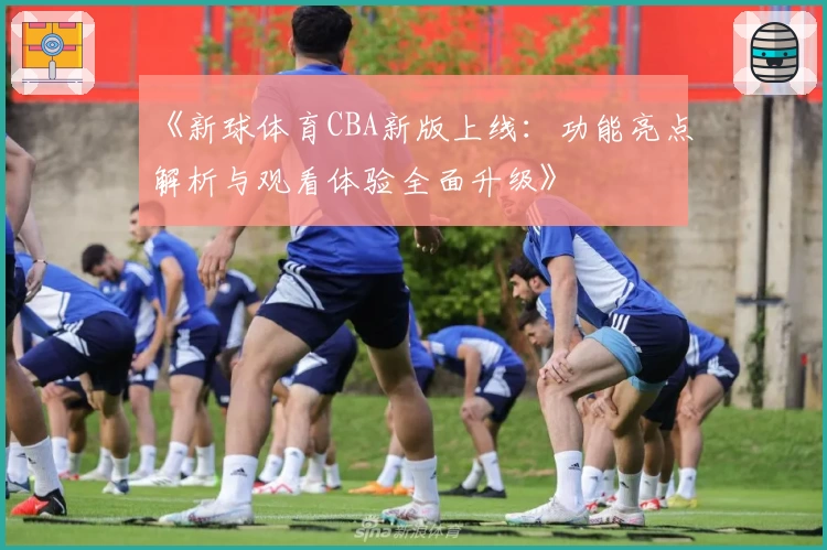 《新球体育CBA新版上线:功能亮点解析与观看体验全面升级》