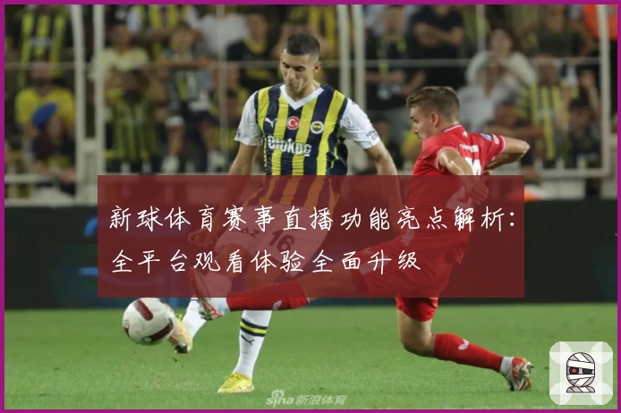 新球体育赛事直播功能亮点解析：全平台观看体验全面升级