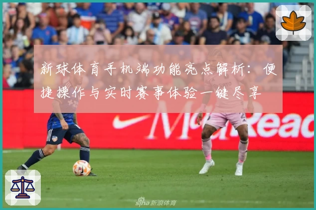 新球体育手机端功能亮点解析：便捷操作与实时赛事体验一键尽享