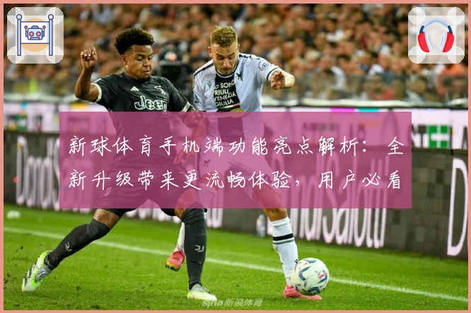 新球体育手机端功能亮点解析：全新升级带来更流畅体验，用户必看安装注册教程