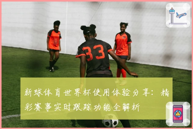 新球体育世界杯使用体验分享：精彩赛事实时跟踪功能全解析