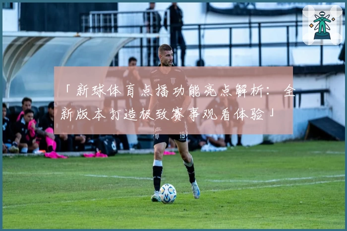 「新球体育点播功能亮点解析：全新版本打造极致赛事观看体验」