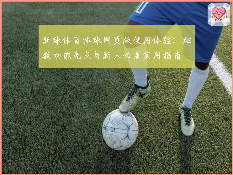新球体育排球网页版使用体验:细数功能亮点与新人必看实用指南