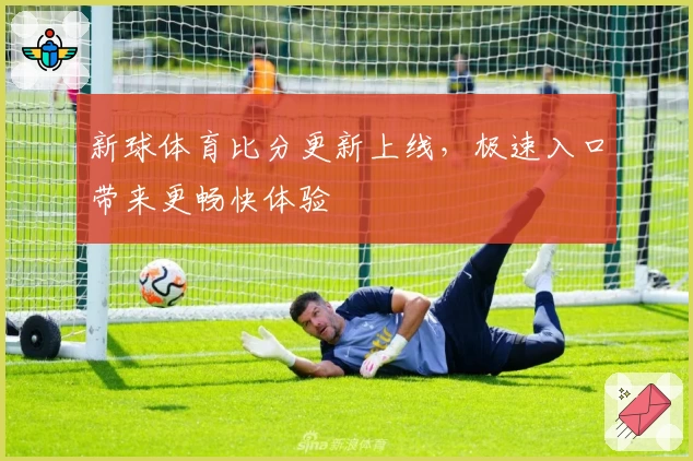 新球体育比分更新上线，极速入口带来更畅快体验