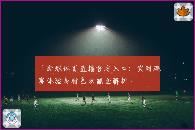 「新球体育直播官方入口：实时观赛体验与特色功能全解析」
