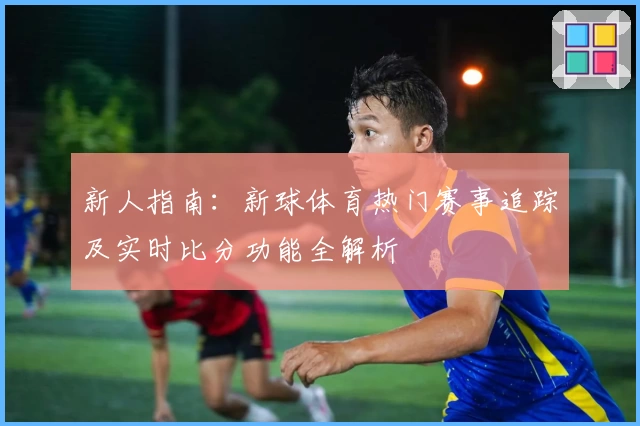 新人指南：新球体育热门赛事追踪及实时比分功能全解析