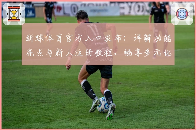 新球体育官方入口发布：详解功能亮点与新人注册教程，畅享多元化使用体验