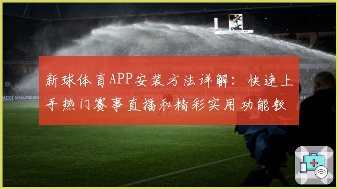 新球体育APP安装方法详解:快速上手热门赛事直播和精彩实用功能教程