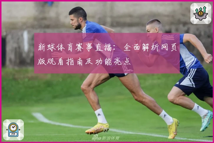 新球体育赛事直播：全面解析网页版观看指南及功能亮点