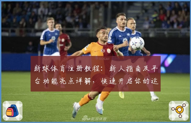 新球体育注册教程:新人指南及平台功能亮点详解,快速开启你的运动之旅