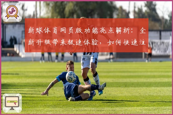 新球体育网页版功能亮点解析：全新升级带来极速体验，如何快速注册畅享精彩赛事