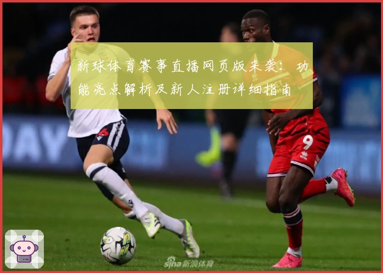 新球体育赛事直播网页版来袭:功能亮点解析及新人注册详细指南
