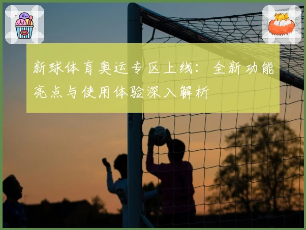 新球体育奥运专区上线：全新功能亮点与使用体验深入解析