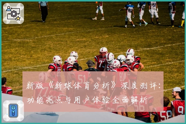 新版《新球体育分析》深度测评：功能亮点与用户体验全面解析