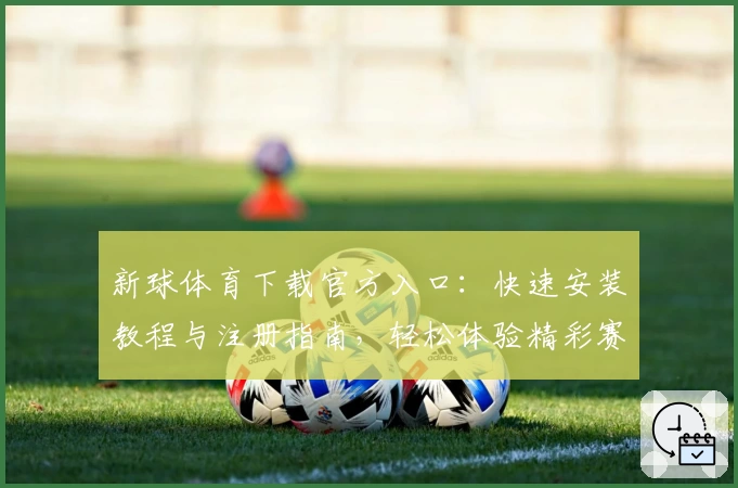 新球体育下载官方入口：快速安装教程与注册指南，轻松体验精彩赛事新体验