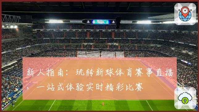 新人指南：玩转新球体育赛事直播，一站式体验实时精彩比赛