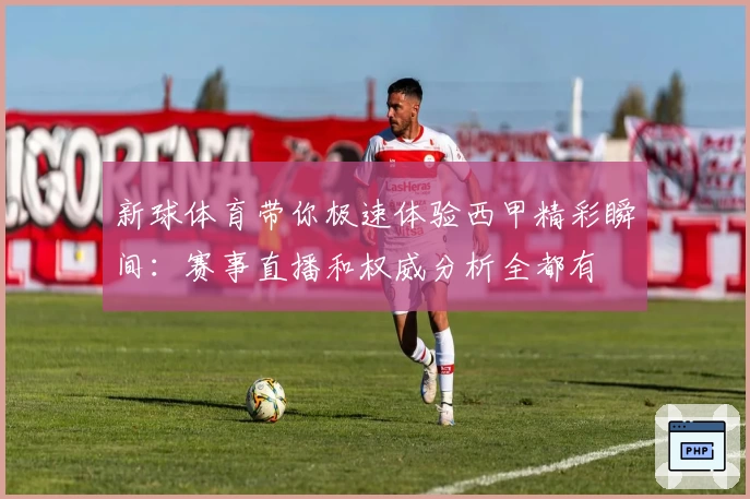 新球体育带你极速体验西甲精彩瞬间：赛事直播和权威分析全都有