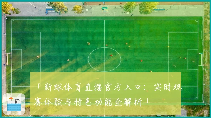 「新球体育直播官方入口：实时观赛体验与特色功能全解析」