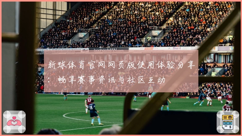新球体育官网网页版使用体验分享：畅享赛事资讯与社区互动