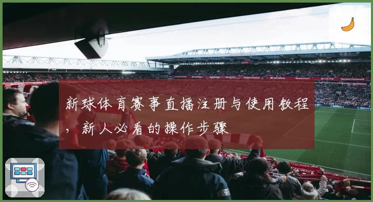 新球体育赛事直播注册与使用教程,新人必看的操作步骤